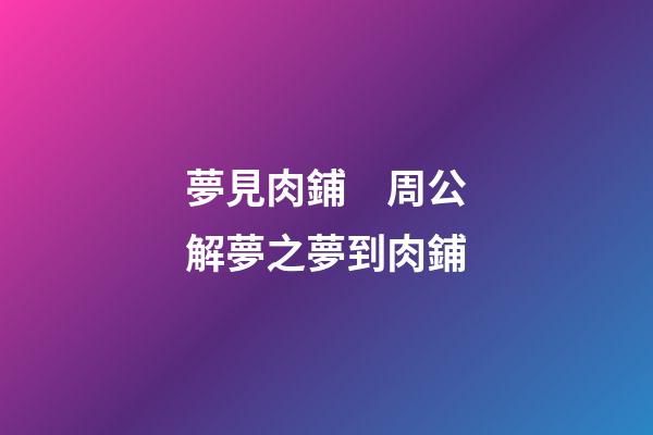 夢見肉鋪　周公解夢之夢到肉鋪